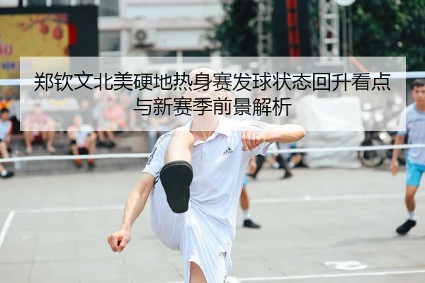 郑钦文北美硬地热身赛发球状态回升看点与新赛季前景解析