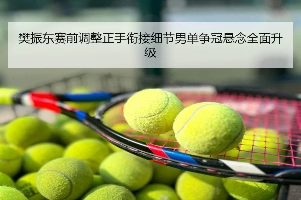 樊振东赛前调整正手衔接细节男单争冠悬念全面升级