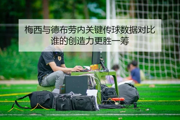 梅西与德布劳内关键传球数据对比 谁的创造力更胜一筹