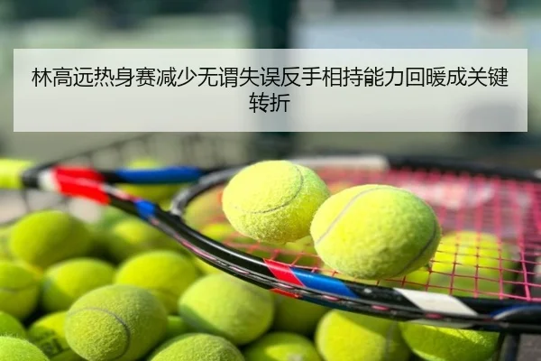林高远热身赛减少无谓失误反手相持能力回暖成关键转折