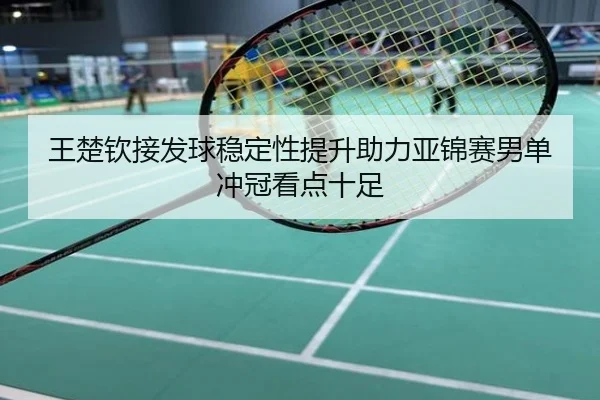 王楚钦接发球稳定性提升助力亚锦赛男单冲冠看点十足